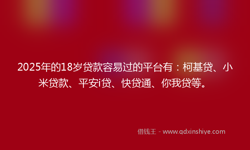 2025年的18岁贷款容易过的平台有：柯基贷、小米贷款、平安i贷、快贷通、你我贷等。