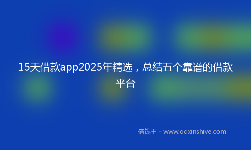 15天借款app2025年精选，总结五个靠谱的借款平台
