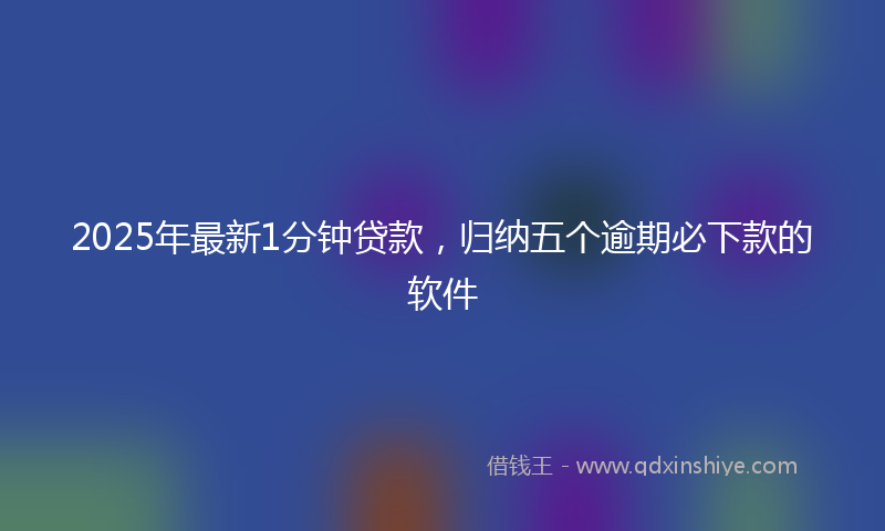 2025年最新1分钟贷款，归纳五个逾期必下款的软件