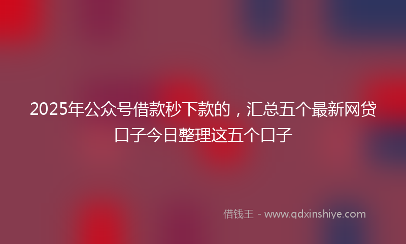 2025年公众号借款秒下款的，汇总五个最新网贷口子今日整理这五个口子