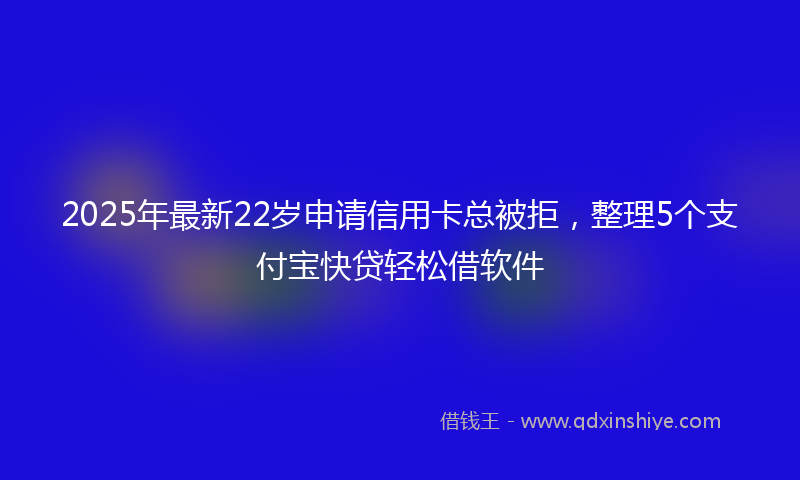2025年最新22岁申请信用卡总被拒，整理5个支付宝快贷轻松借软件