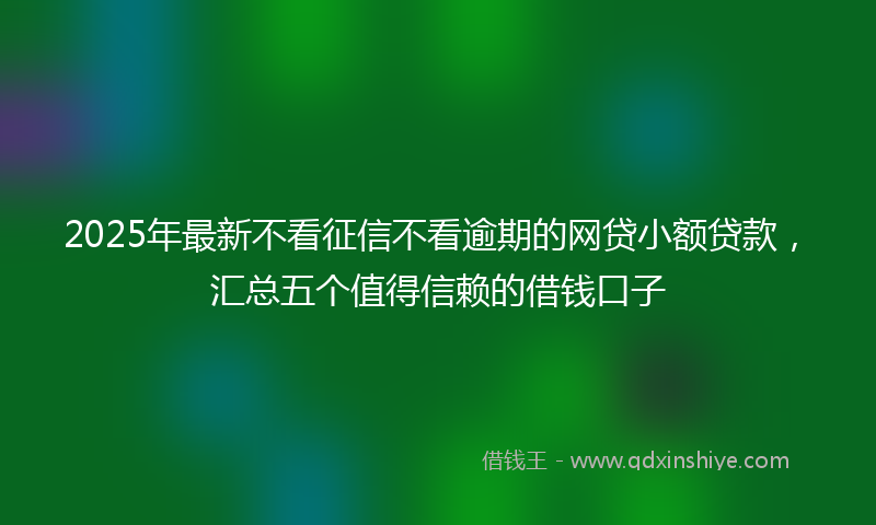 2025年最新不看征信不看逾期的网贷小额贷款，汇总五个值得信赖的借钱口子