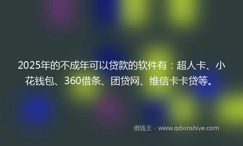 2025年的不成年可以贷款的软件有：超人卡、小花钱包、360借条、团贷网、维信卡卡贷等。