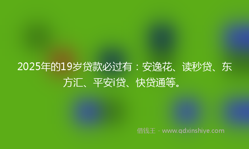 2025年的19岁贷款必过有：安逸花、读秒贷、东方汇、平安i贷、快贷通等。