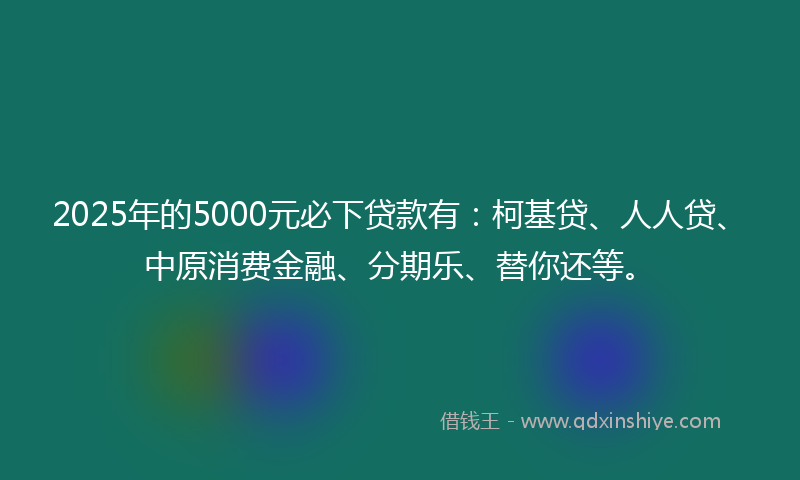2025年的5000元必下贷款有：柯基贷、人人贷、中原消费金融、分期乐、替你还等。