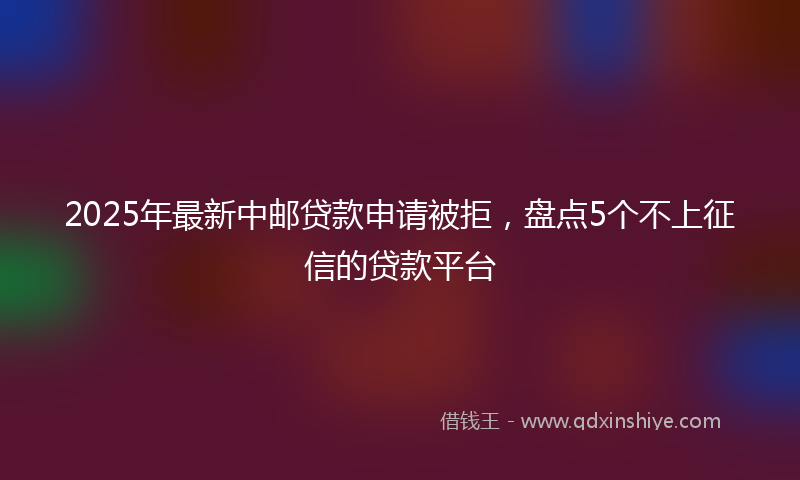2025年最新中邮贷款申请被拒，盘点5个不上征信的贷款平台
