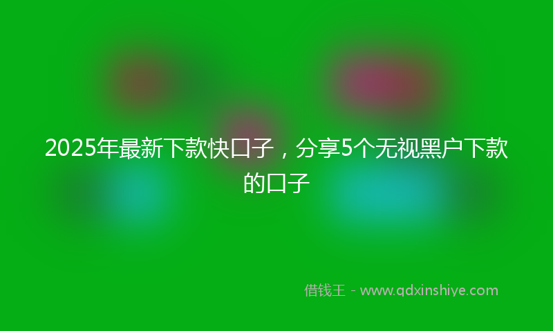 2025年最新下款快口子，分享5个无视黑户下款的口子