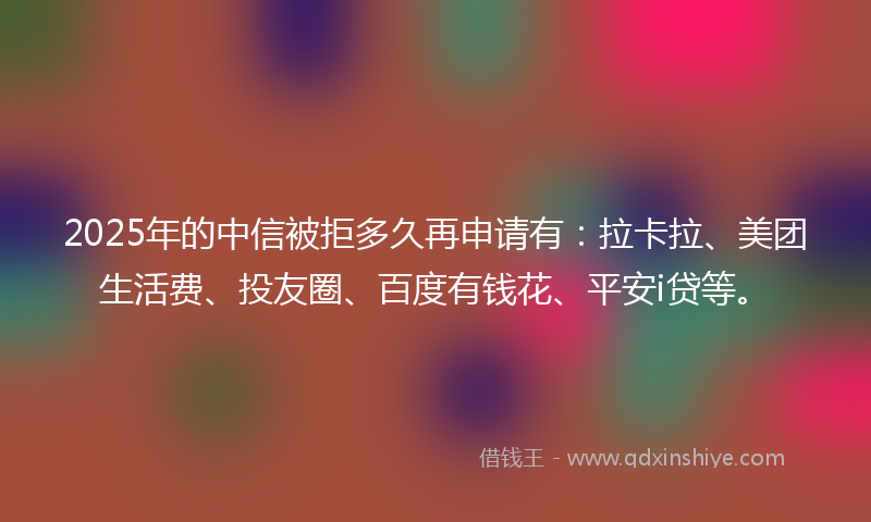 2025年的中信被拒多久再申请有：拉卡拉、美团生活费、投友圈、百度有钱花、平安i贷等。