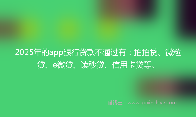 2025年的app银行贷款不通过有：拍拍贷、微粒贷、e微贷、读秒贷、信用卡贷等。