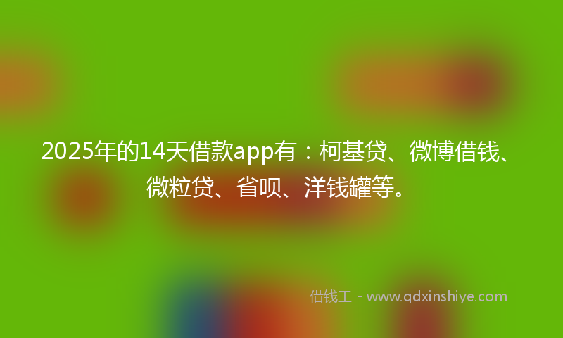 2025年的14天借款app有：柯基贷、微博借钱、微粒贷、省呗、洋钱罐等。