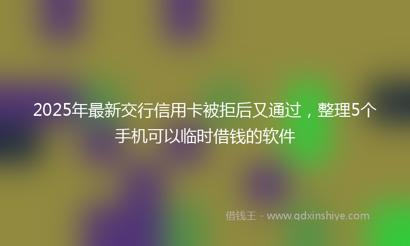 2025年最新交行信用卡被拒后又通过，整理5个手机可以临时借钱的软件