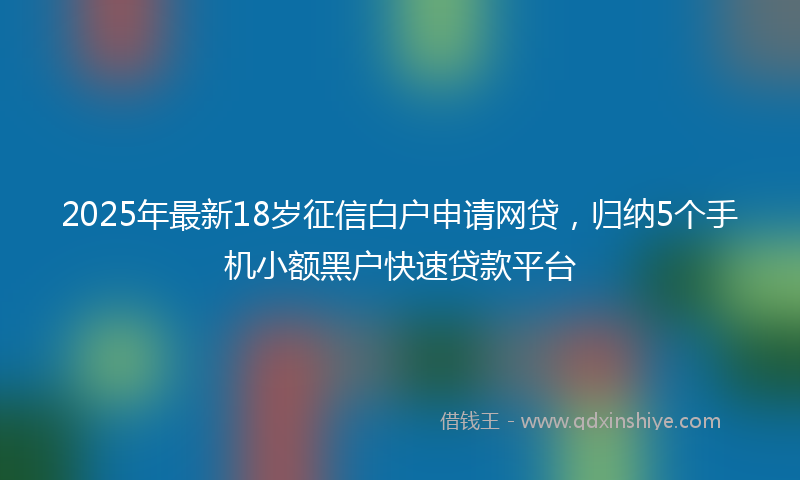 2025年最新18岁征信白户申请网贷，归纳5个手机小额黑户快速贷款平台