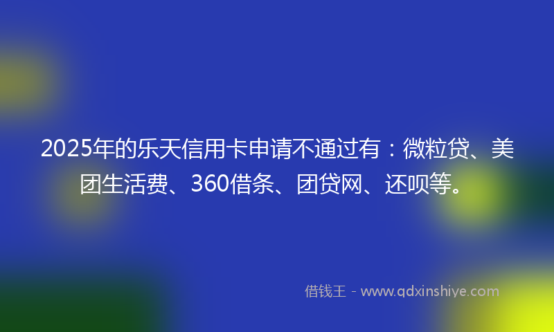 2025年的乐天信用卡申请不通过有：微粒贷、美团生活费、360借条、团贷网、还呗等。