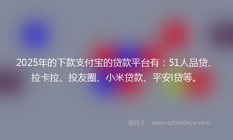 2025年的下款支付宝的贷款平台有：51人品贷、拉卡拉、投友圈、小米贷款、平安i贷等。