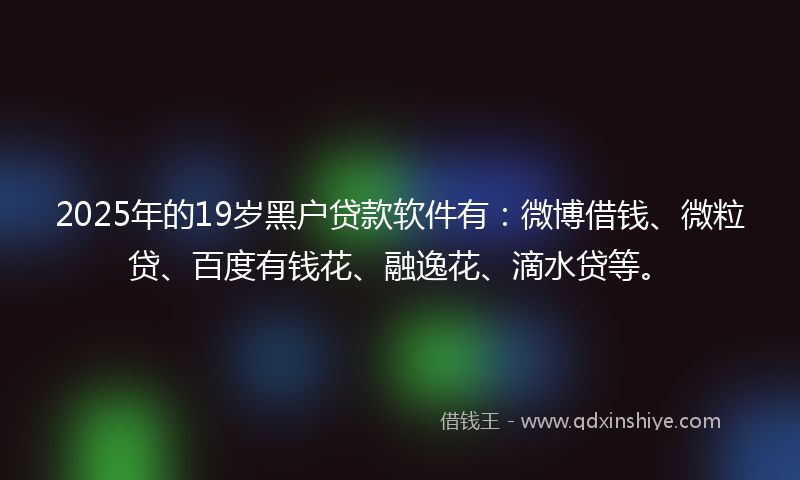 2025年的19岁黑户贷款软件有：微博借钱、微粒贷、百度有钱花、融逸花、滴水贷等。