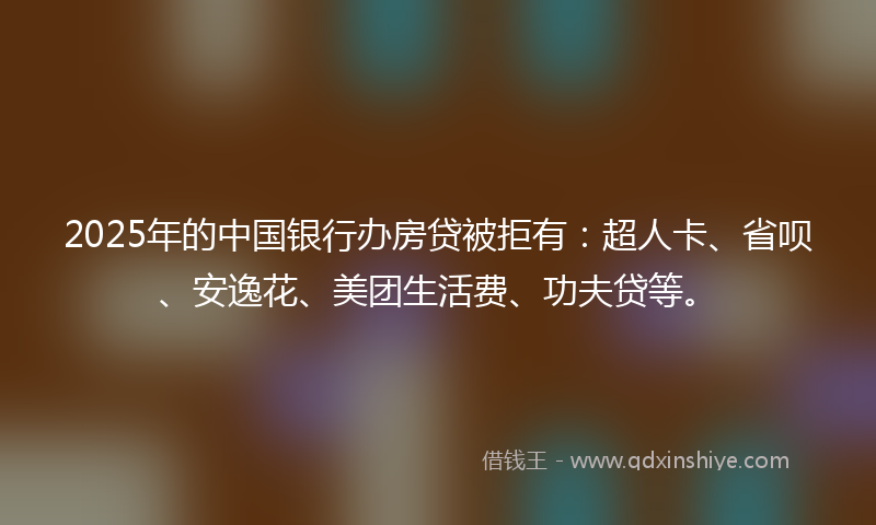 2025年的中国银行办房贷被拒有：超人卡、省呗、安逸花、美团生活费、功夫贷等。