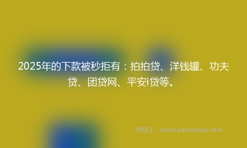 2025年的下款被秒拒有：拍拍贷、洋钱罐、功夫贷、团贷网、平安i贷等。