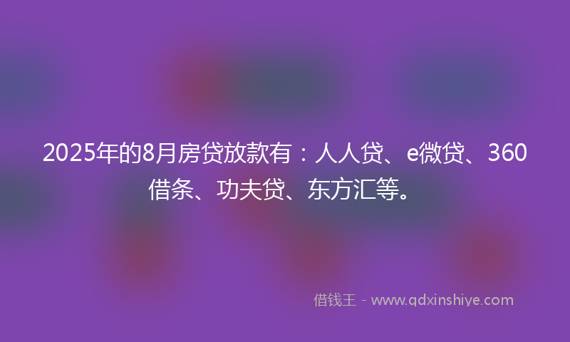 2025年的8月房贷放款有：人人贷、e微贷、360借条、功夫贷、东方汇等。