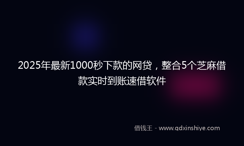 2025年最新1000秒下款的网贷，整合5个芝麻借款实时到账速借软件