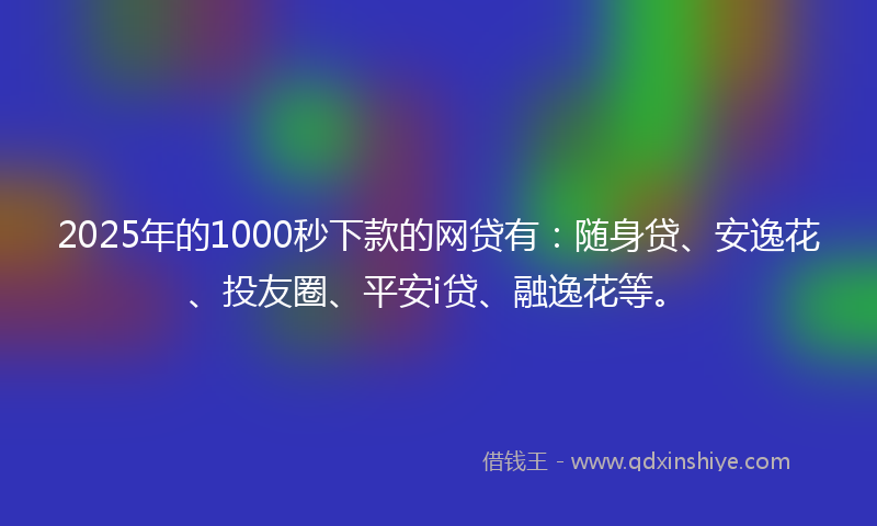 2025年的1000秒下款的网贷有：随身贷、安逸花、投友圈、平安i贷、融逸花等。