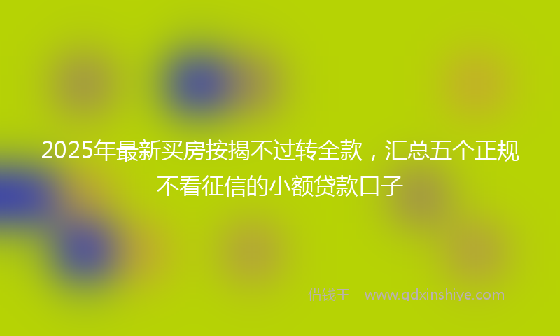 2025年最新买房按揭不过转全款，汇总五个正规不看征信的小额贷款口子