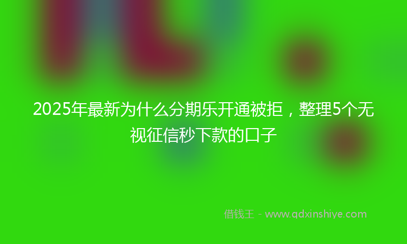 2025年最新为什么分期乐开通被拒，整理5个无视征信秒下款的口子