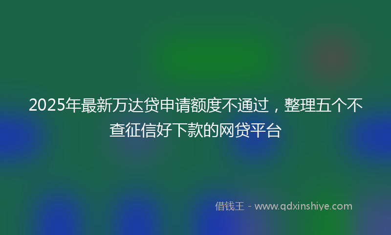 2025年最新万达贷申请额度不通过，整理五个不查征信好下款的网贷平台