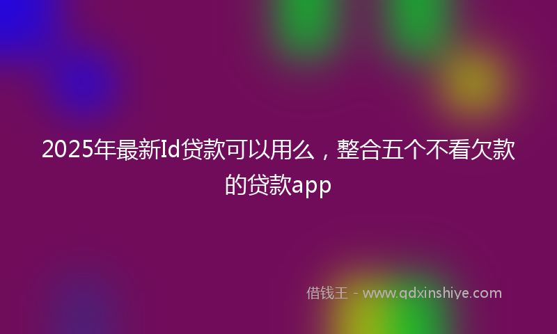 2025年最新Id贷款可以用么，整合五个不看欠款的贷款app