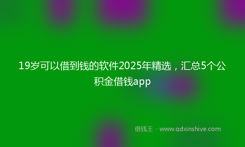19岁可以借到钱的软件2025年精选，汇总5个公积金借钱app