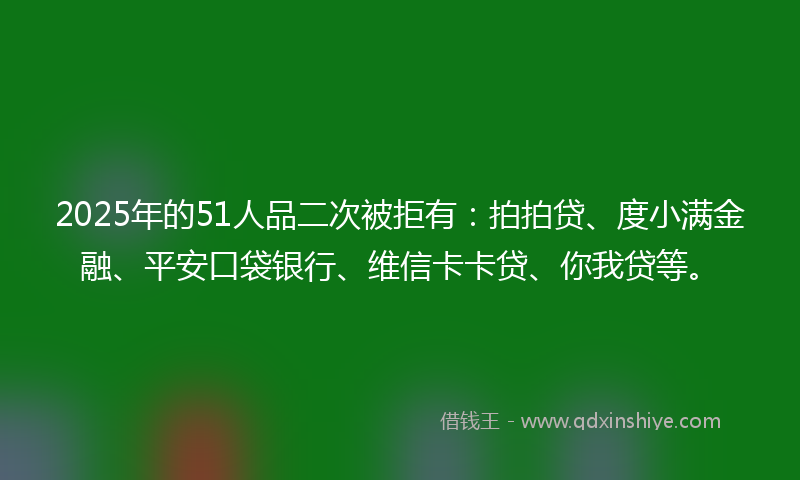 2025年的51人品二次被拒有：拍拍贷、度小满金融、平安口袋银行、维信卡卡贷、你我贷等。