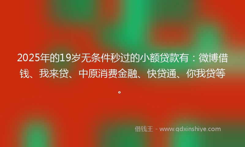 2025年的19岁无条件秒过的小额贷款有：微博借钱、我来贷、中原消费金融、快贷通、你我贷等。