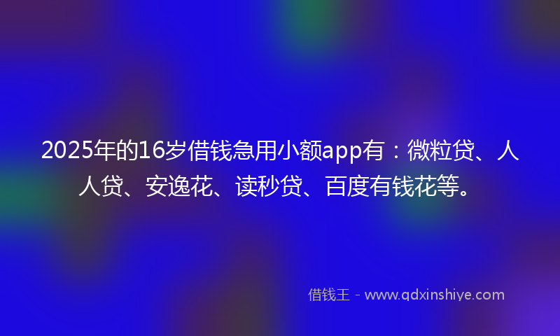 2025年的16岁借钱急用小额app有：微粒贷、人人贷、安逸花、读秒贷、百度有钱花等。