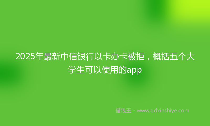 2025年最新中信银行以卡办卡被拒，概括五个大学生可以使用的app