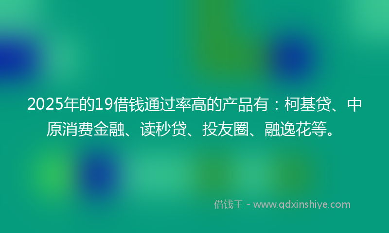 2025年的19借钱通过率高的产品有：柯基贷、中原消费金融、读秒贷、投友圈、融逸花等。