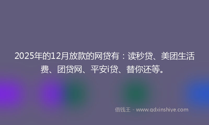2025年的12月放款的网贷有：读秒贷、美团生活费、团贷网、平安i贷、替你还等。