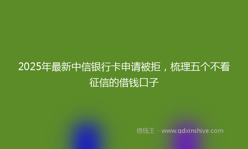 2025年最新中信银行卡申请被拒，梳理五个不看征信的借钱口子