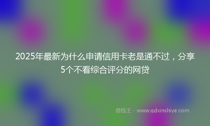 2025年最新为什么申请信用卡老是通不过，分享5个不看综合评分的网贷