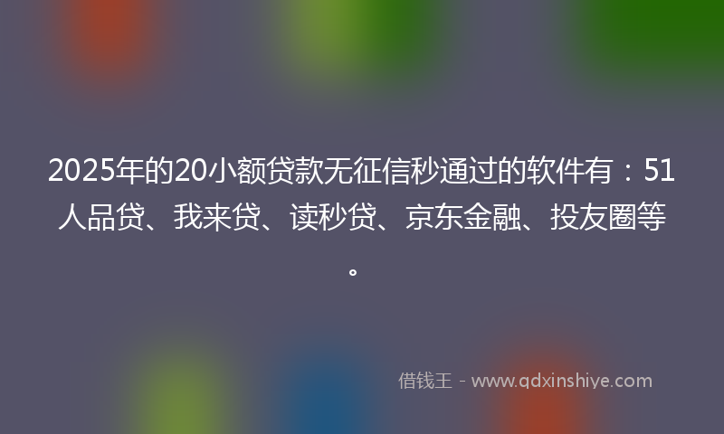 2025年的20小额贷款无征信秒通过的软件有：51人品贷、我来贷、读秒贷、京东金融、投友圈等。