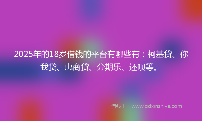 2025年的18岁借钱的平台有哪些有：柯基贷、你我贷、惠商贷、分期乐、还呗等。