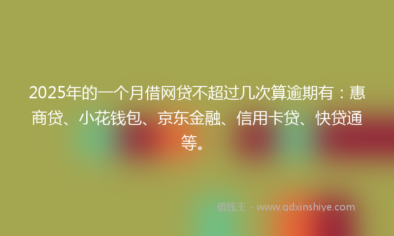 2025年的一个月借网贷不超过几次算逾期有：惠商贷、小花钱包、京东金融、信用卡贷、快贷通等。
