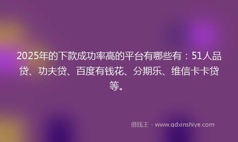 2025年的下款成功率高的平台有哪些有：51人品贷、功夫贷、百度有钱花、分期乐、维信卡卡贷等。