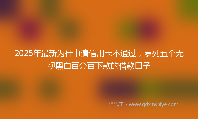 2025年最新为什申请信用卡不通过，罗列五个无视黑白百分百下款的借款口子