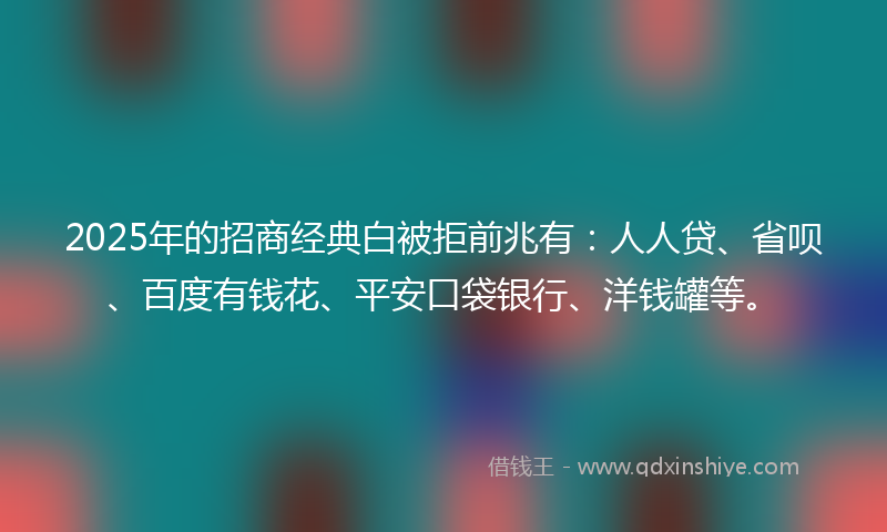 2025年的招商经典白被拒前兆有：人人贷、省呗、百度有钱花、平安口袋银行、洋钱罐等。