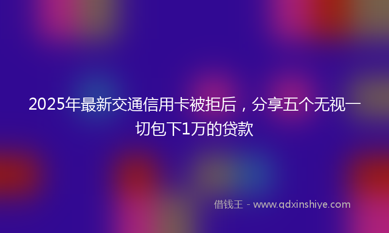 2025年最新交通信用卡被拒后，分享五个无视一切包下1万的贷款