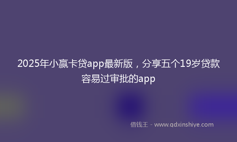 2025年小赢卡贷app最新版，分享五个19岁贷款容易过审批的app