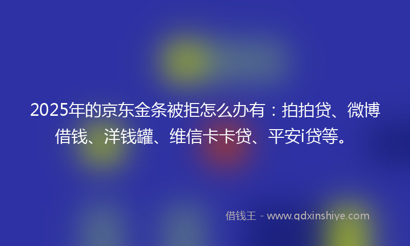 2025年的京东金条被拒怎么办有：拍拍贷、微博借钱、洋钱罐、维信卡卡贷、平安i贷等。