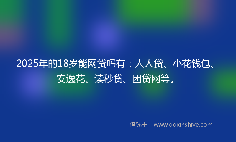 2025年的18岁能网贷吗有：人人贷、小花钱包、安逸花、读秒贷、团贷网等。