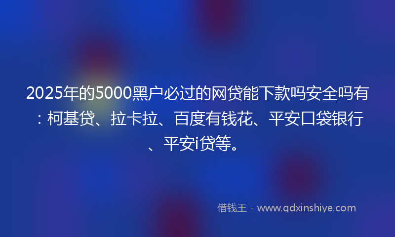 2025年的5000黑户必过的网贷能下款吗安全吗有：柯基贷、拉卡拉、百度有钱花、平安口袋银行、平安i贷等。