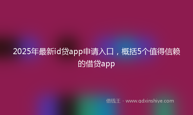 2025年最新id贷app申请入口，概括5个值得信赖的借贷app