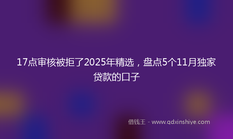 17点审核被拒了2025年精选，盘点5个11月独家贷款的口子